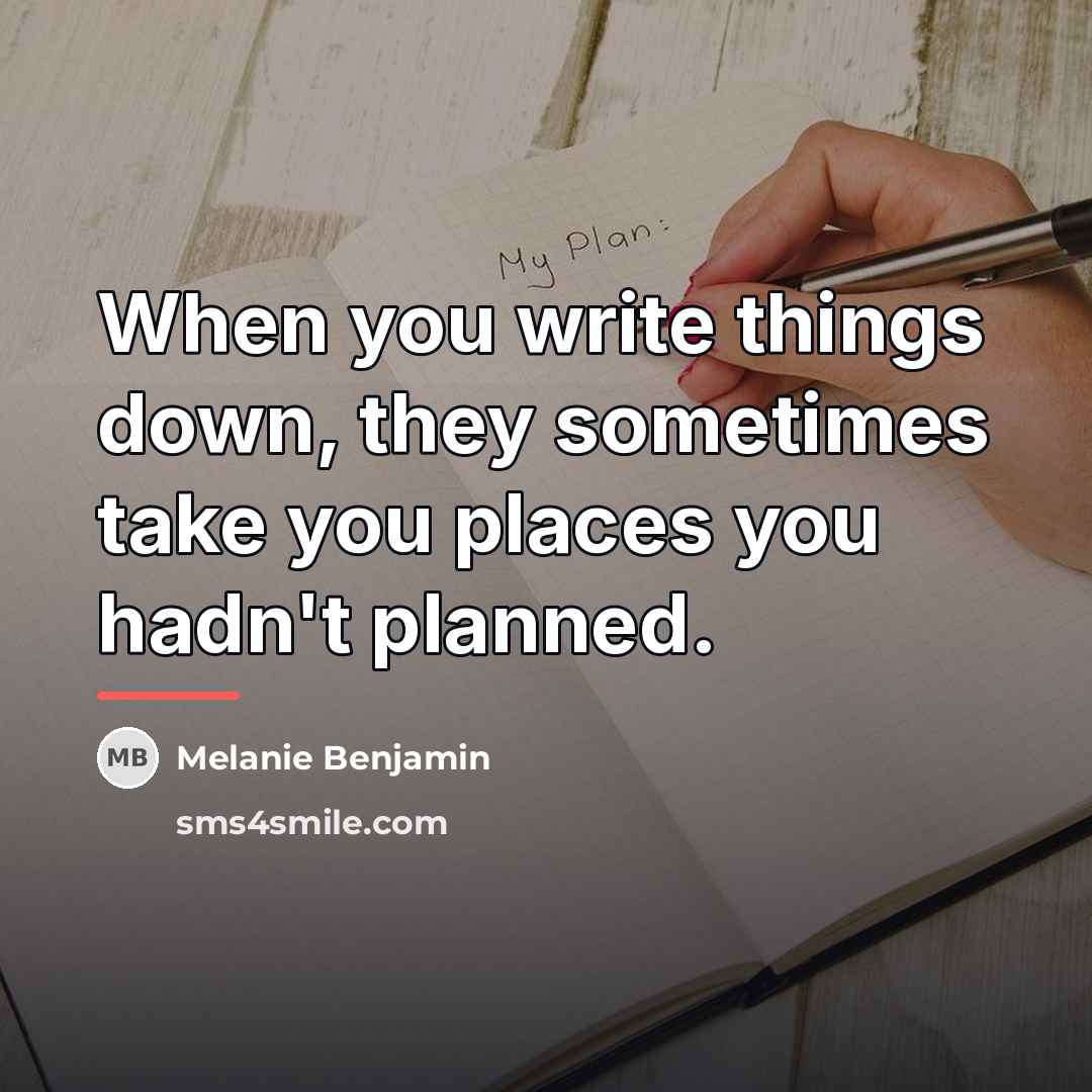 “When you write things down, they sometimes take you places…” quote by Melanie Benjamin