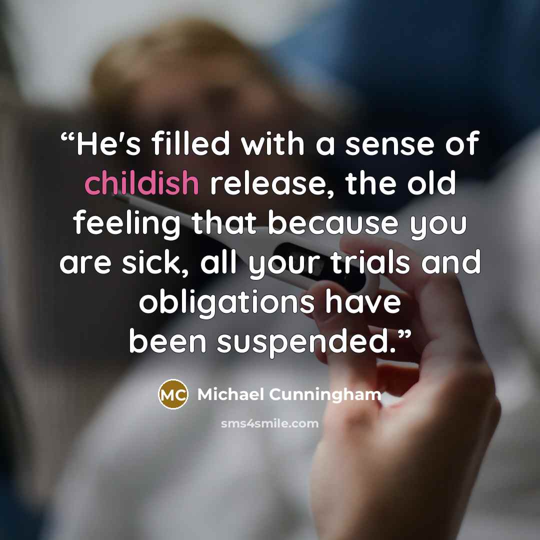“He's filled with a sense of childish release, the old feeling that because you are sick, all your trials and obligations have been suspended.” quote by Michael Cunningham
