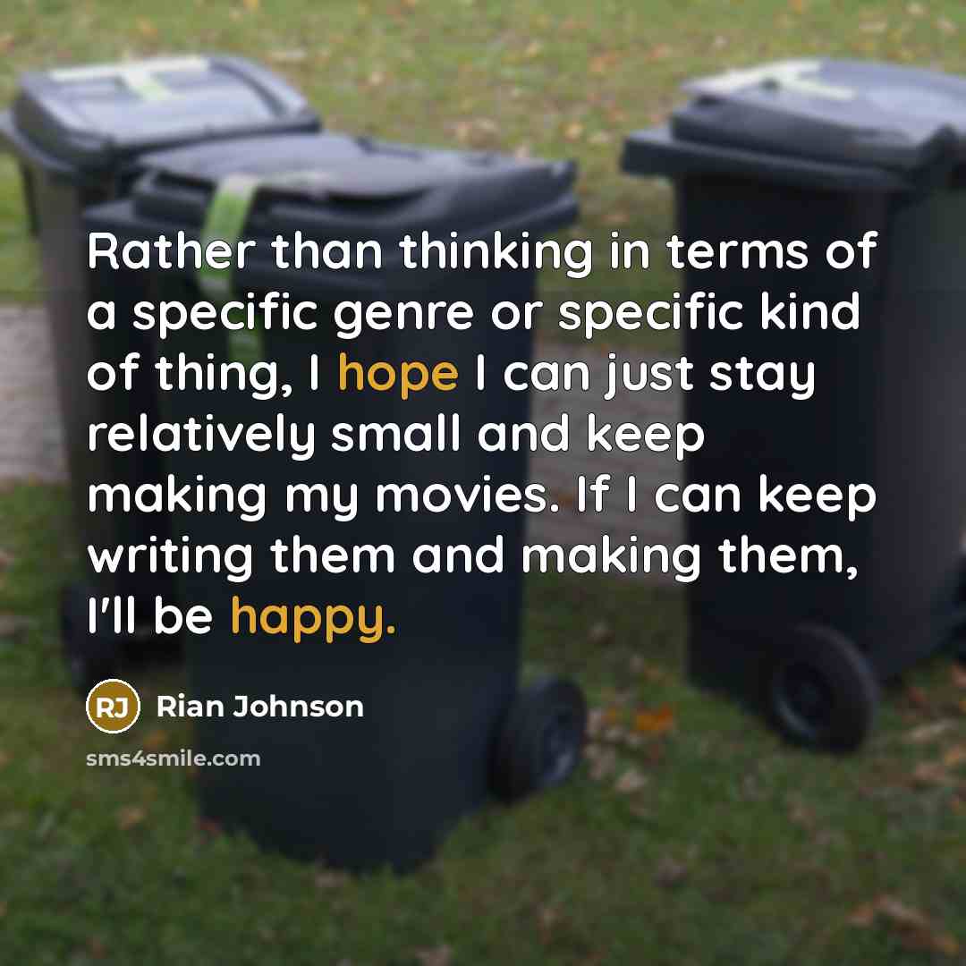 “Rather than thinking in terms of a specific genre or specific kind of thing, I hope I can just stay relatively small and keep making my movies. If I can keep writing them and making them, I'll be happy.” quote by Rian Johnson