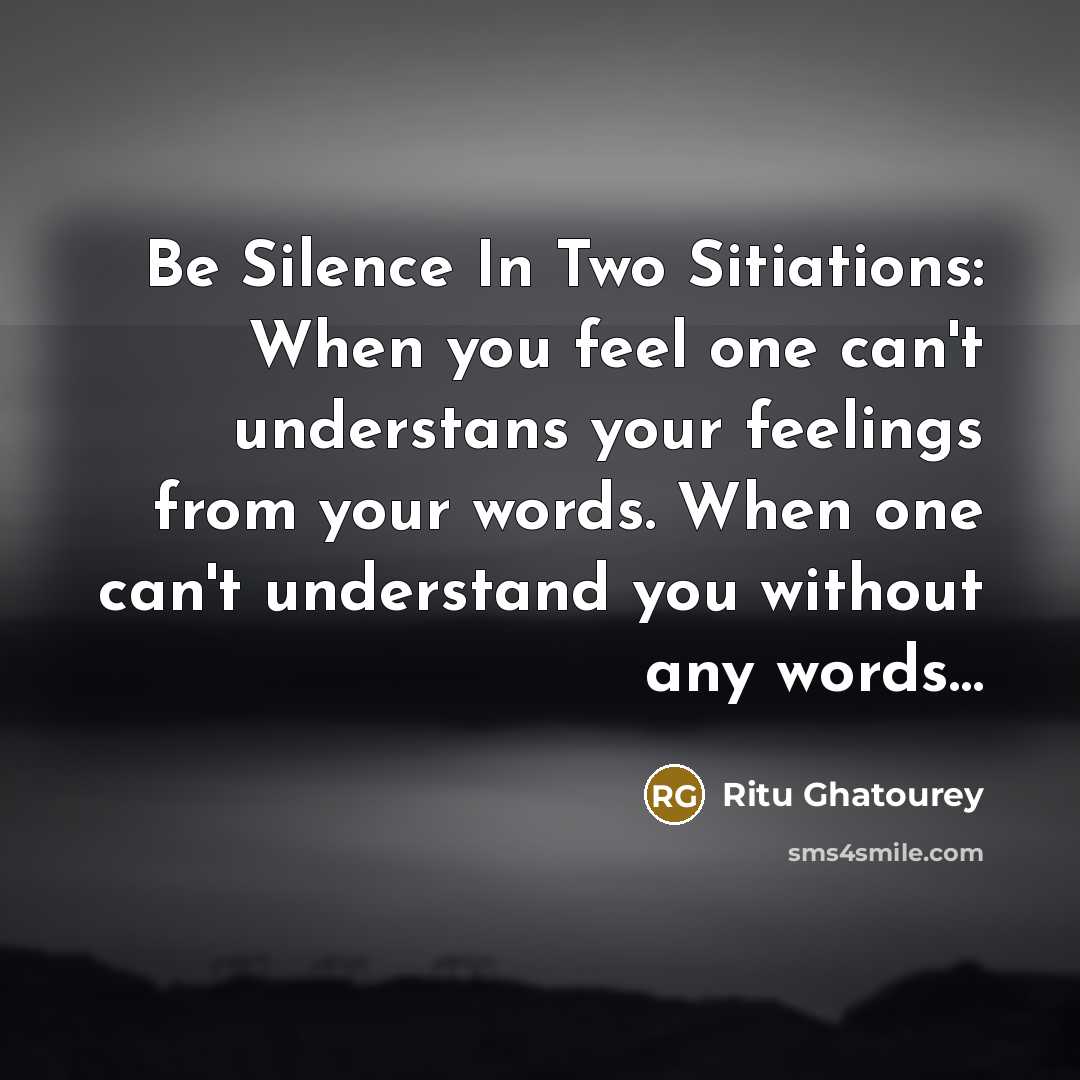 “Be Silence In Two Sitiations: When you feel one can't understans your feelings from your words. When one can't understand you without any words…” quote by Ritu Ghatourey