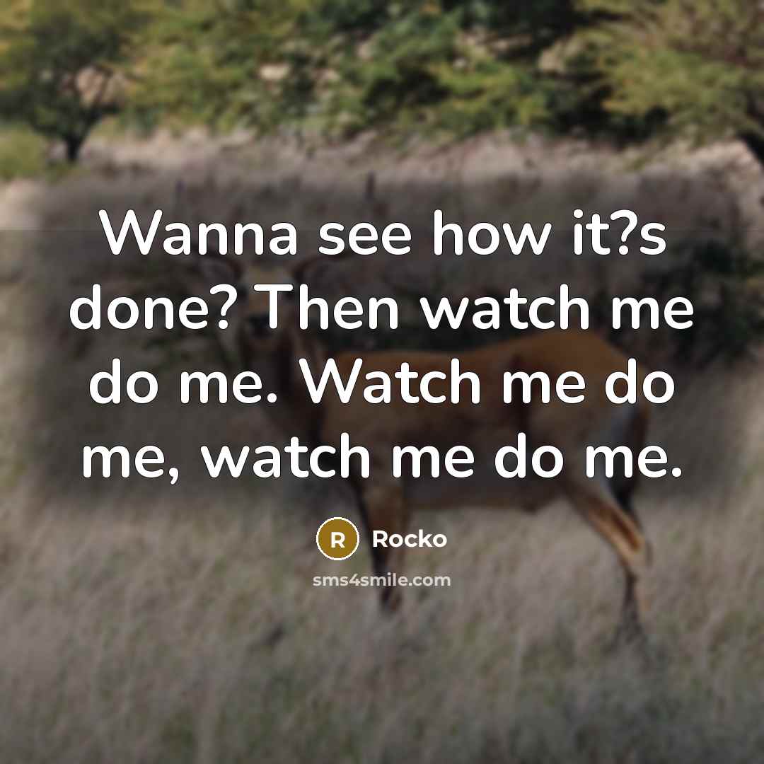 “Wanna see how it?s done? Then watch me do me. Watch me do me, watch me do me.” quote by Rocko