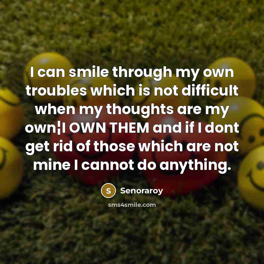 “I can smile through my own troubles which is not difficult when my thoughts are my own¦I OWN THEM and if I dont get rid of those which are not mine I cannot do anything.” quote by Senoraroy