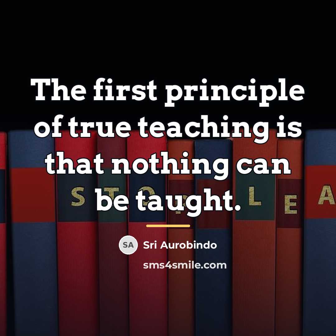 “The first principle of true teaching is that nothing can…” quote by Sri Aurobindo