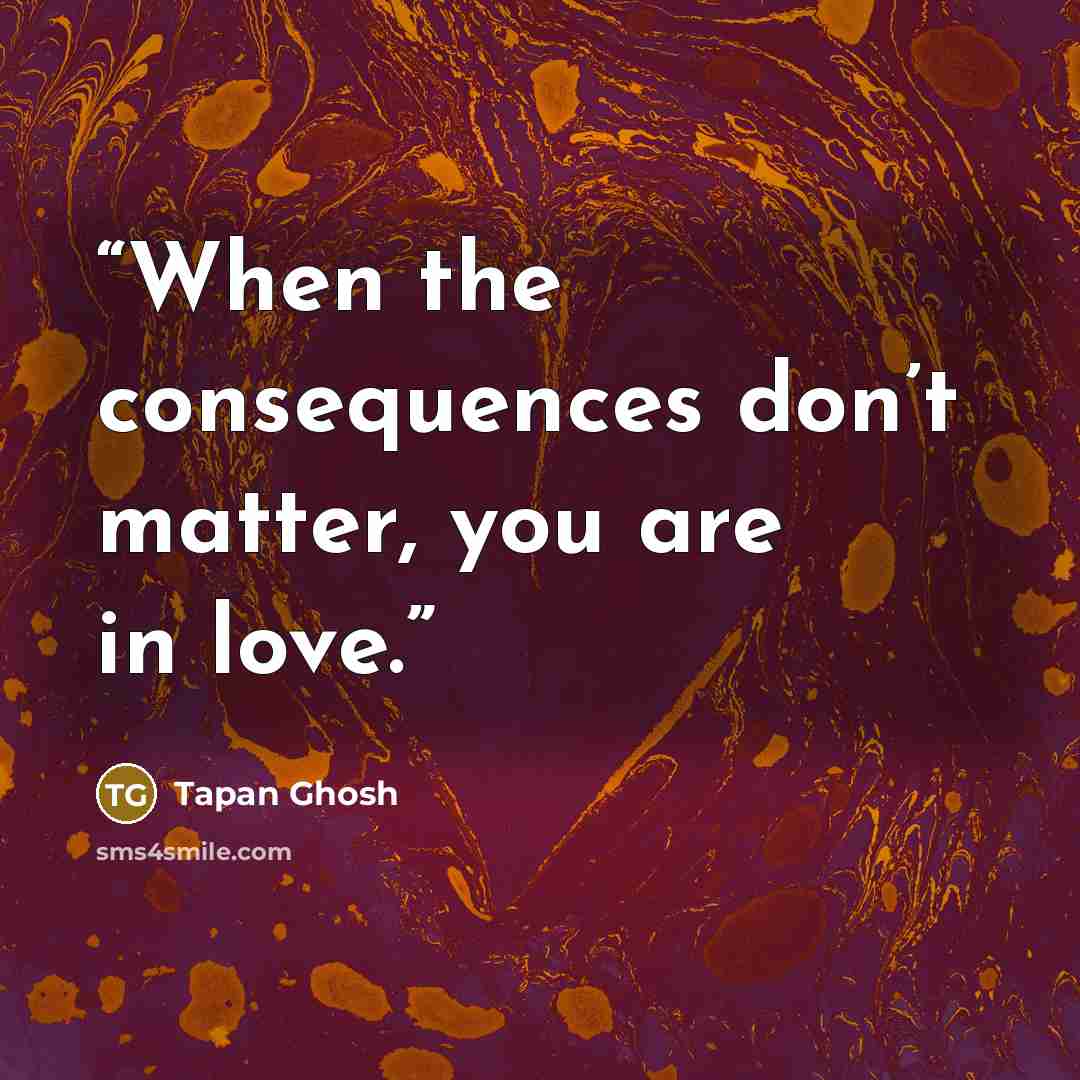 “When the consequences don’t matter, you are in love.” quote by Tapan Ghosh