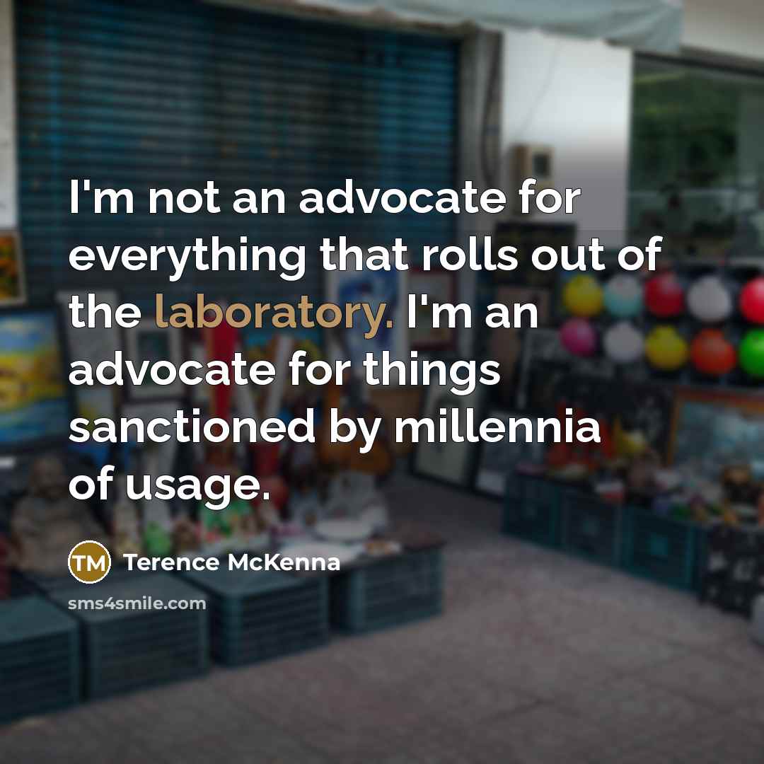 “I'm not an advocate for everything that rolls out of the laboratory. I'm an advocate for things sanctioned by millennia of usage.” quote by Terence McKenna