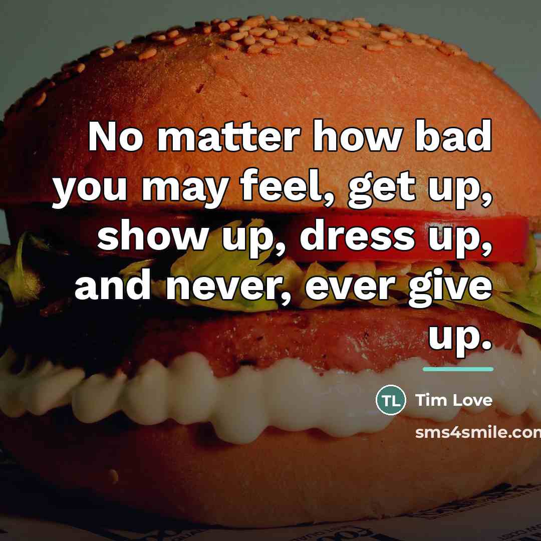 “No matter how bad you may feel, get up, show…” quote by Anonymous