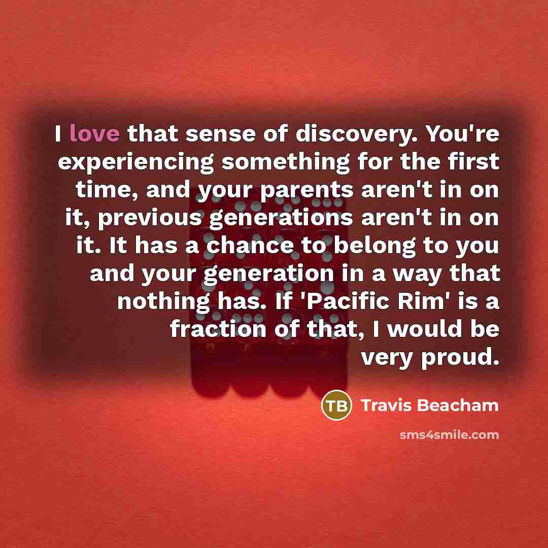 “I love that sense of discovery. You're experiencing something for…” quote by Travis Beacham