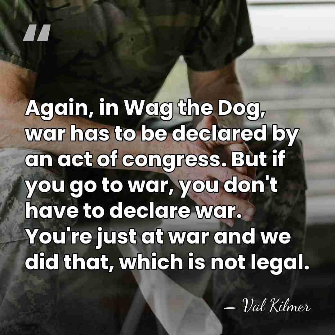 Again, in Wag the Dog, war has to be declared by an&hellip; - Val Kilmer