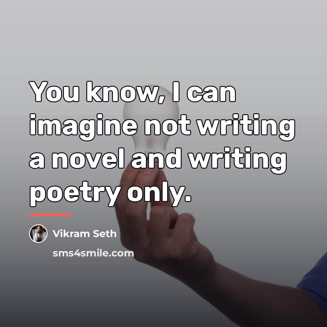 “You know, I can imagine not writing a novel and…” quote by Vikram Seth