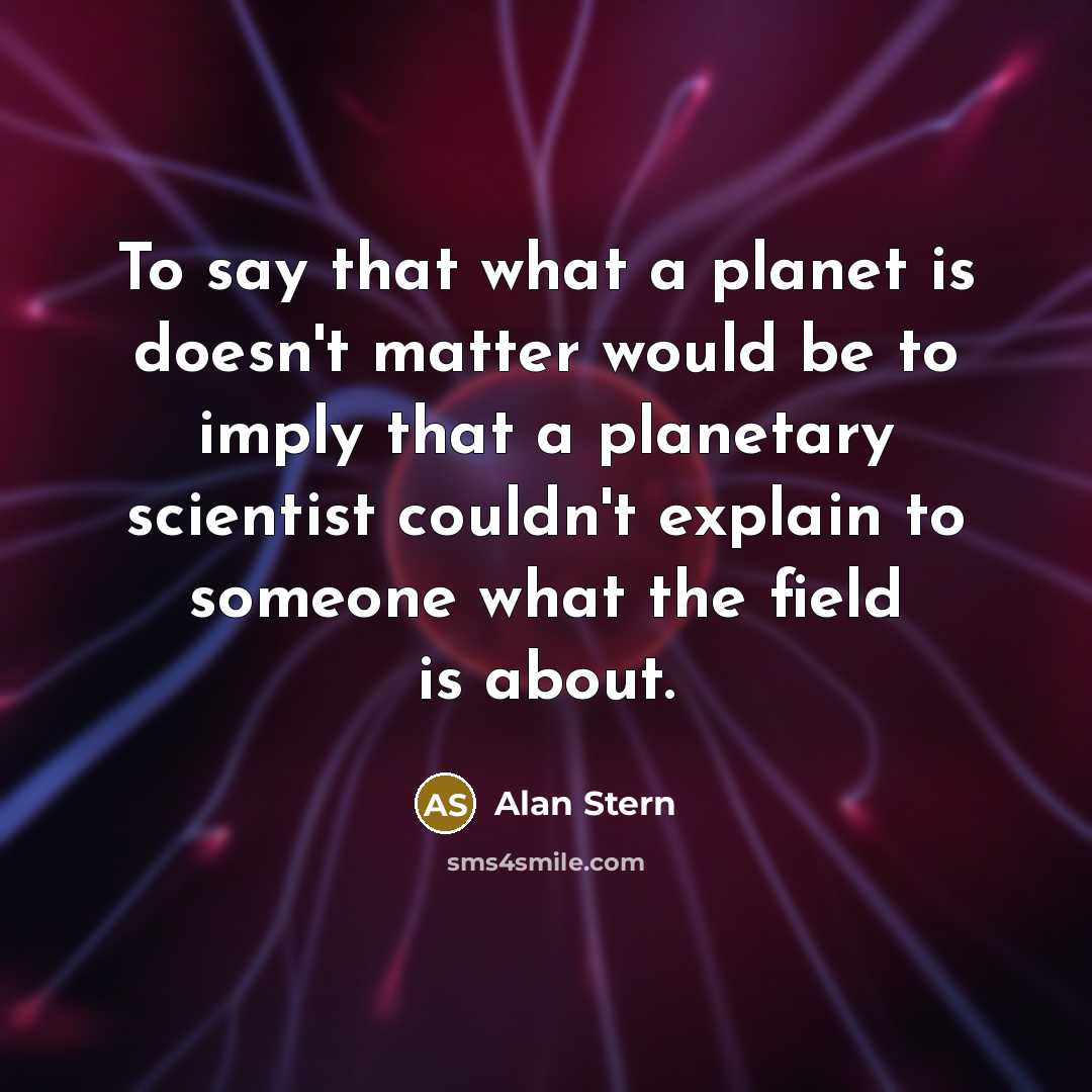 “To say that what a planet is doesn't matter would…” quote by Alan Stern