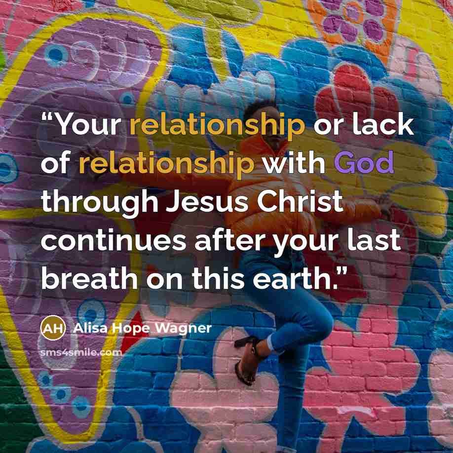 “Your relationship or lack of relationship with God through Jesus Christ continues after your last breath on this earth.” quote by alisa hope wagner