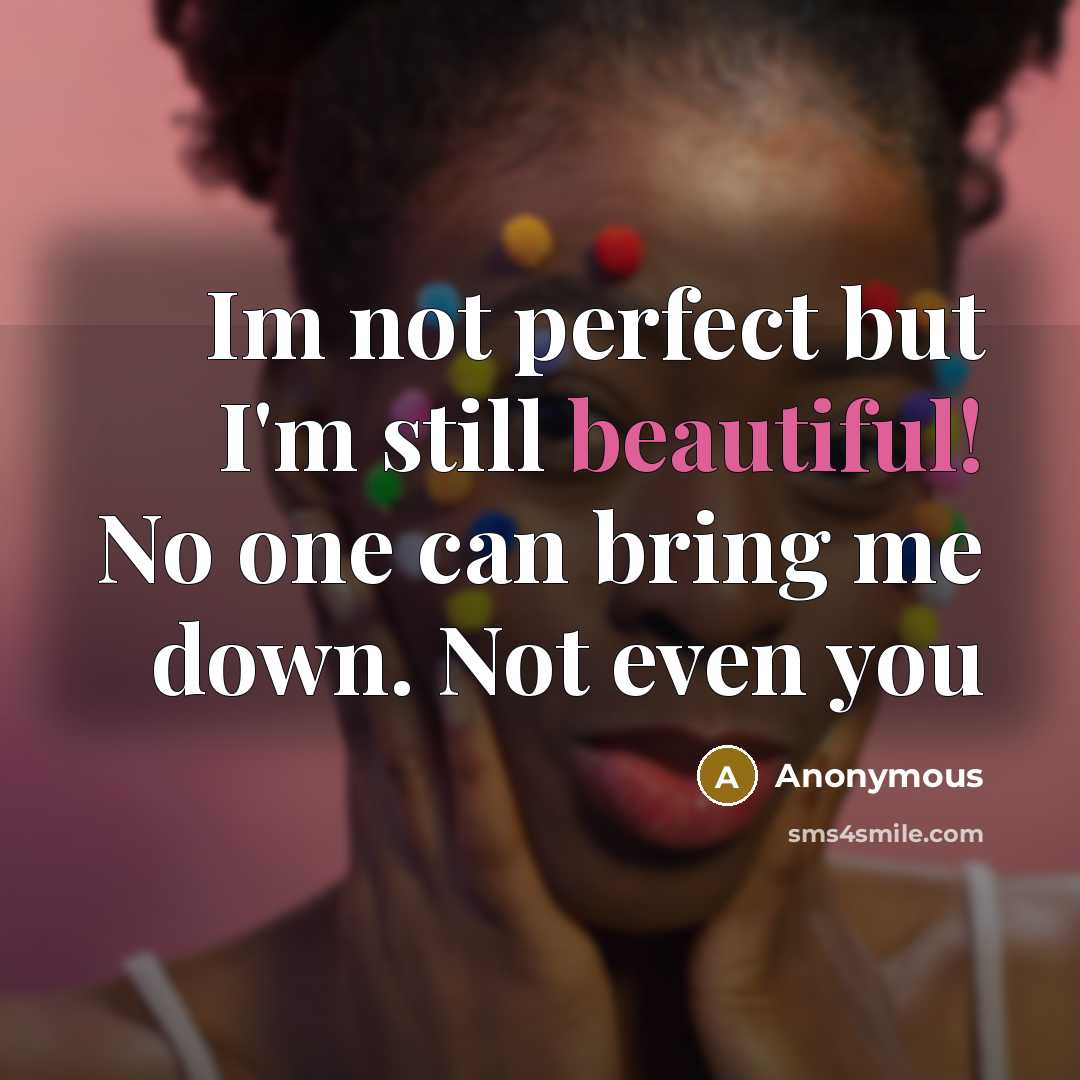 “Im not perfect but I'm still beautiful! No one can bring me down. Not even you” quote by Anonymous