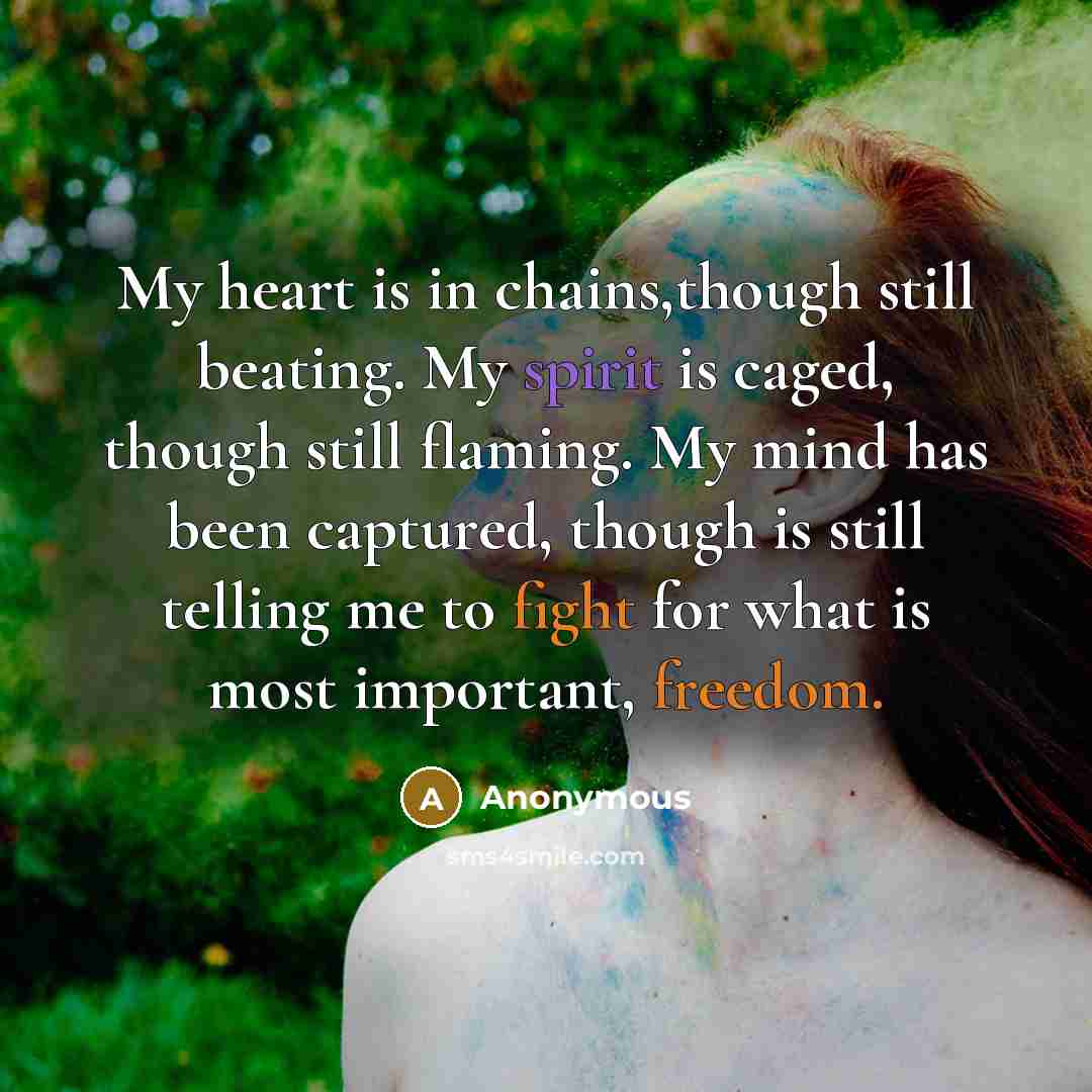 “My heart is in chains,though still beating. My spirit is caged, though still flaming. My mind has been captured, though is still telling me to fight for what is most important, freedom.” quote by Anonymous