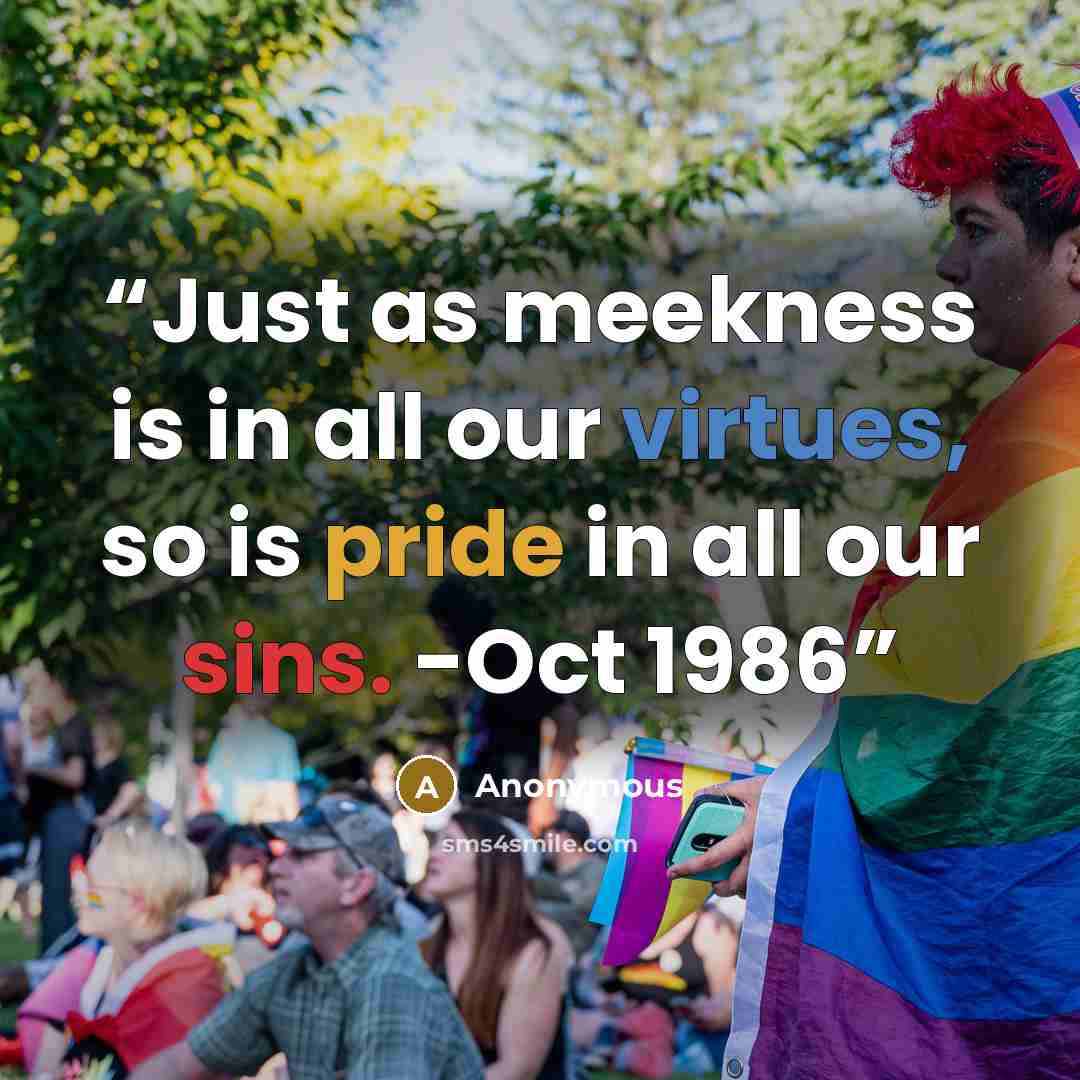 “Just as meekness is in all our virtues, so is pride in all our sins. -Oct 1986” quote by Anonymous