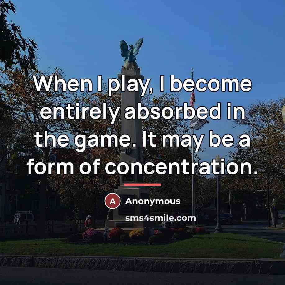 “When I play, I become entirely absorbed in the game.…” quote by Anonymous