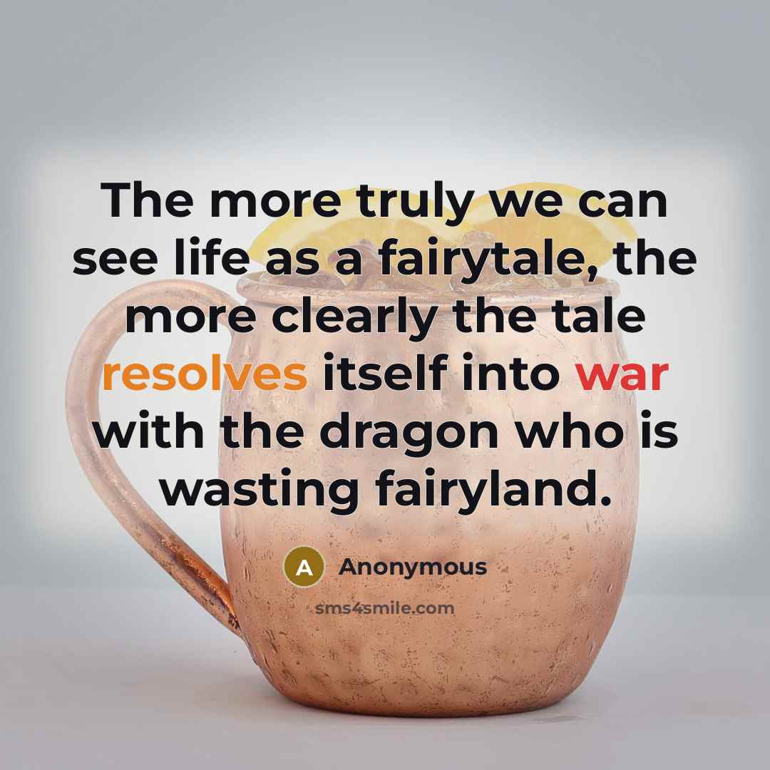“The more truly we can see life as a fairytale, the more clearly the tale resolves itself into war with the dragon who is wasting fairyland.” quote by Anonymous