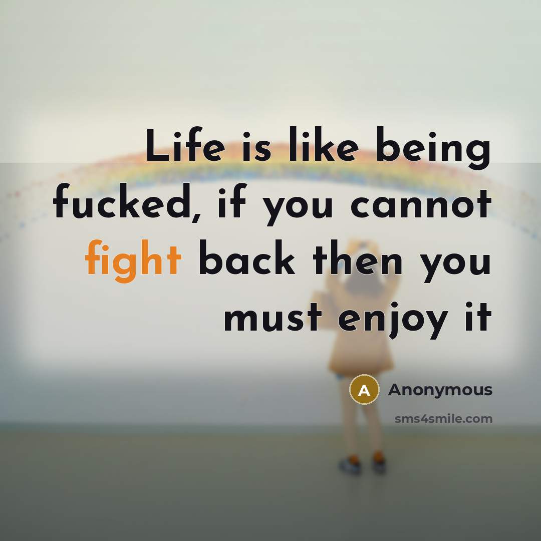 “Life is like being fucked, if you cannot fight back then you must enjoy it” quote by Anonymous