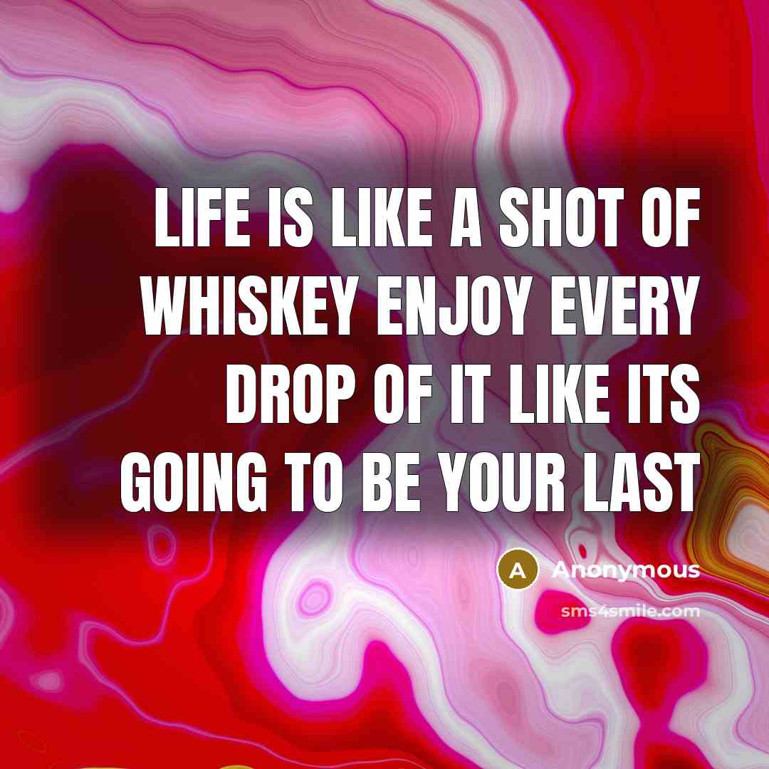 “Life is like a shot of whiskey enjoy every drop…” quote by Anonymous
