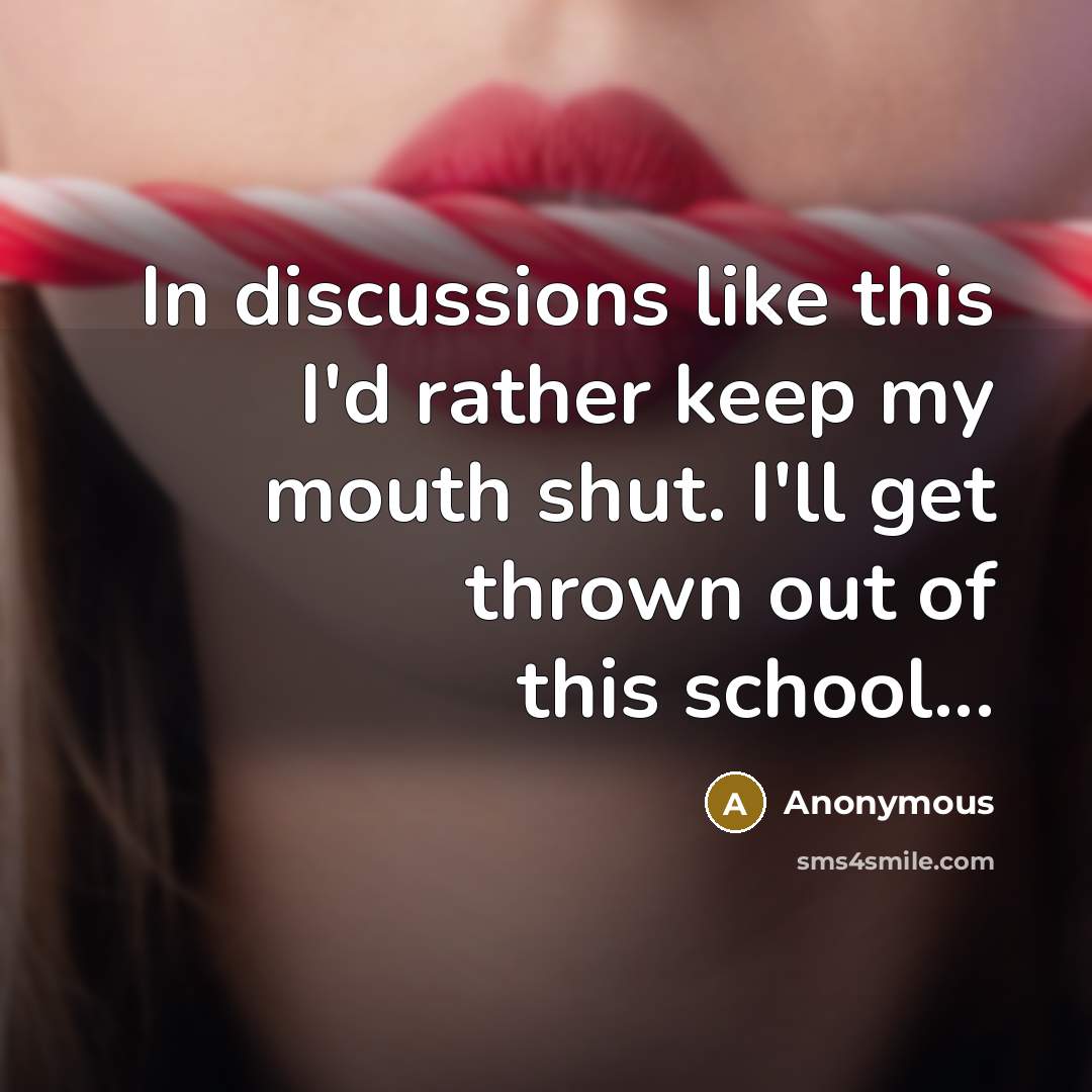 “In discussions like this I'd rather keep my mouth shut. I'll get thrown out of this school...” quote by Anonymous