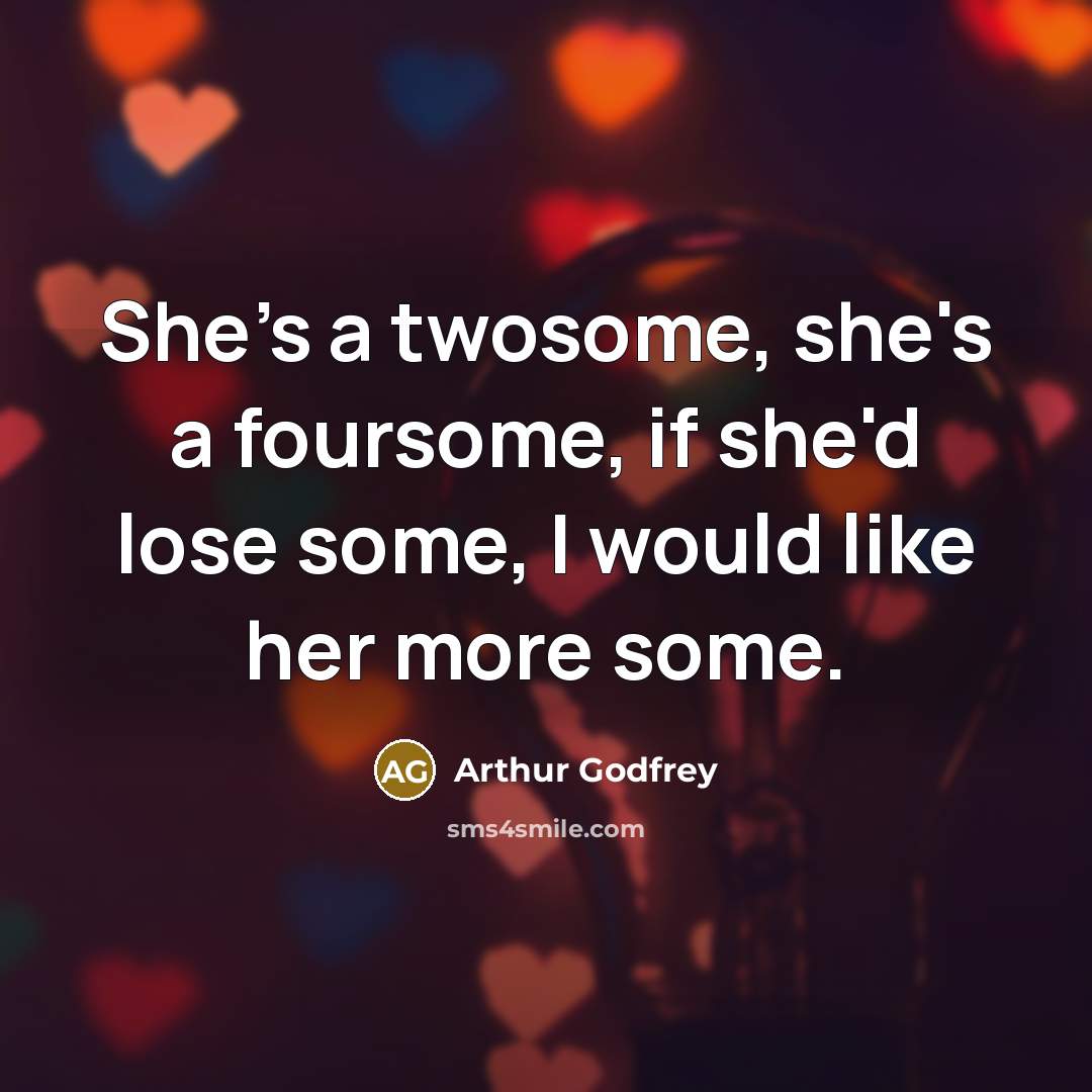 “She's a twosome, she's a foursome, if she'd lose some, I would like her more some.” quote by Arthur Godfrey
