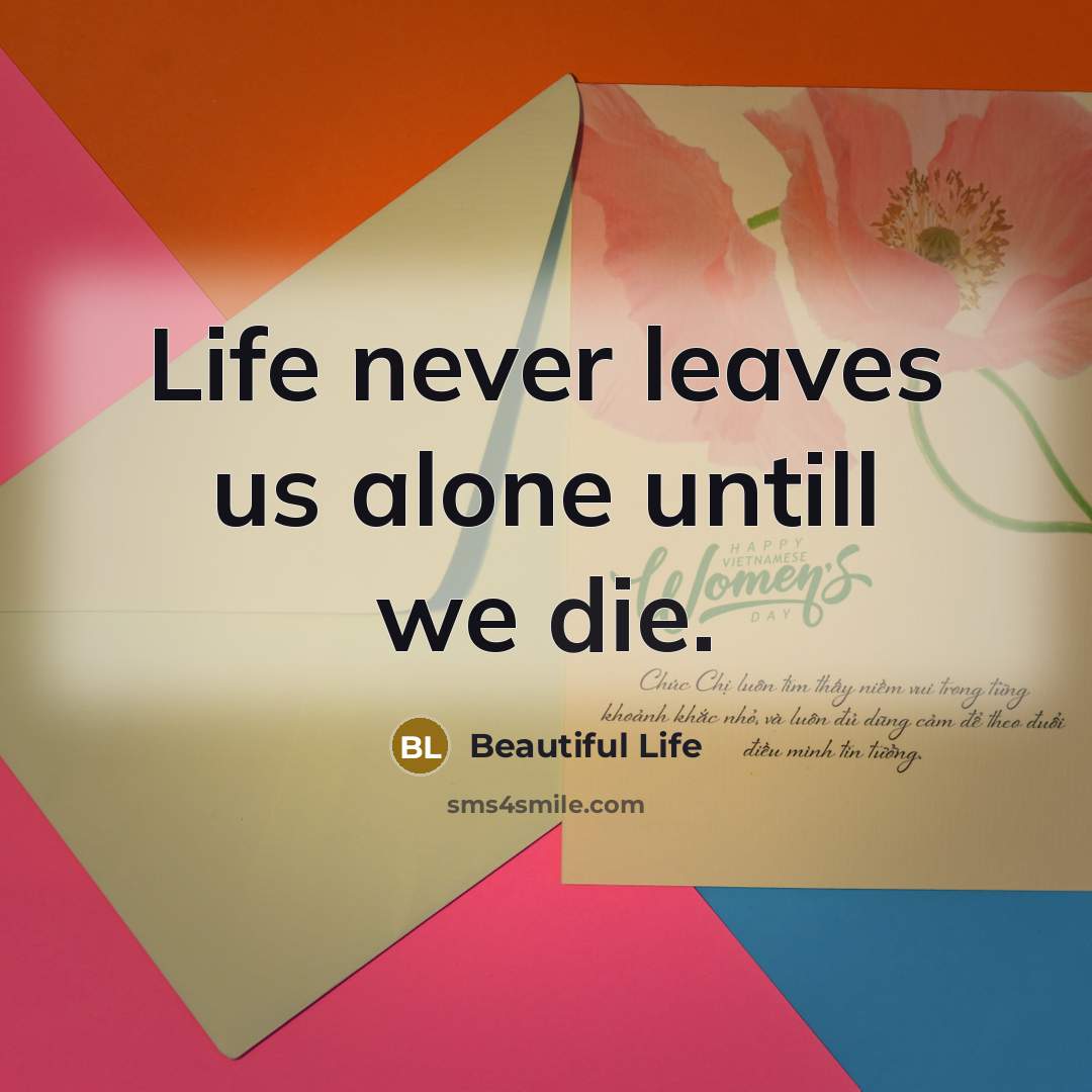 “Life never leaves us alone untill we die.…” quote by Beautiful Life
