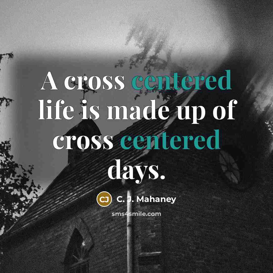 “A cross centered life is made up of cross centered days.” quote by C. J. Mahaney