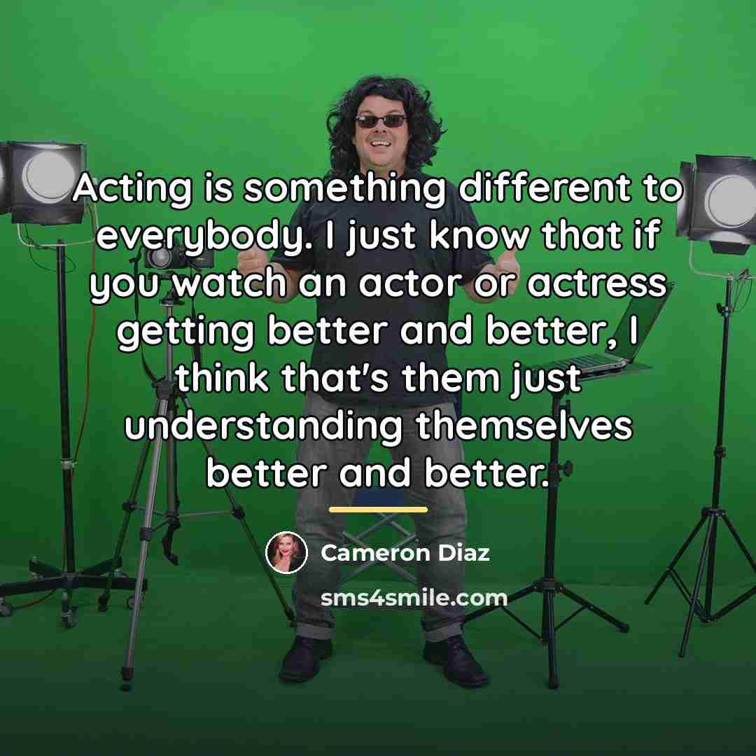 “Acting is something different to everybody. I just know that…” quote by Cameron Diaz
