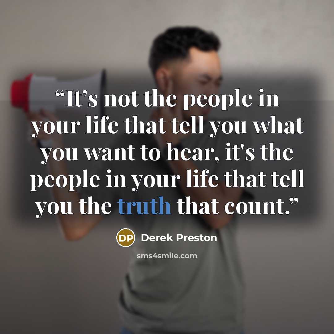 “It’s not the people in your life that tell you what you want to hear, it's the people in your life that tell you the truth that count.” quote by Derek Preston