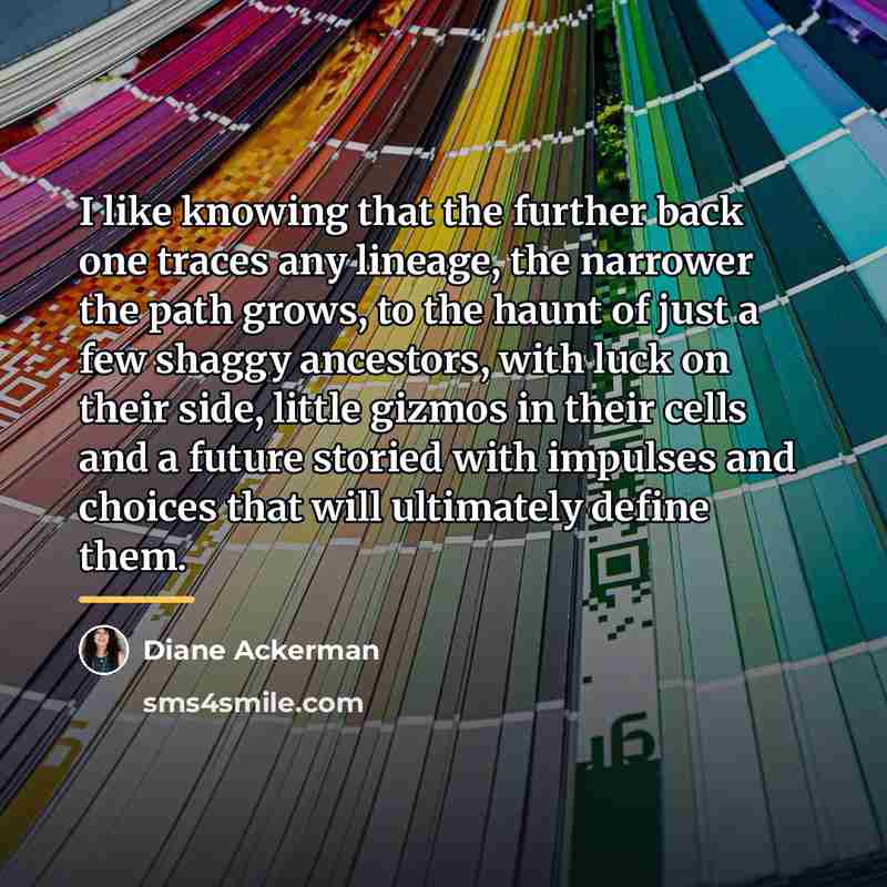 “I like knowing that the further back one traces any…” quote by Diane Ackerman