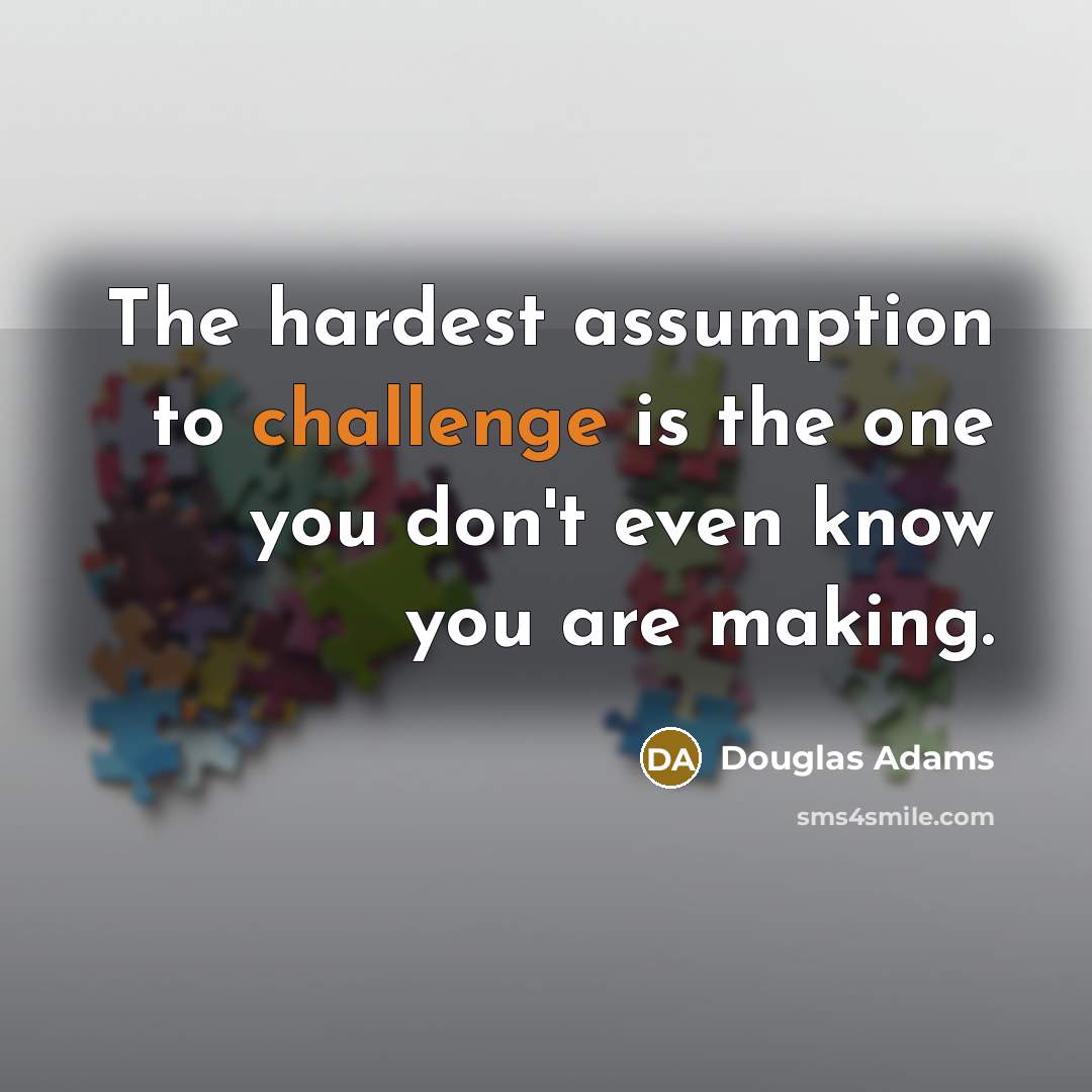 “The hardest assumption to challenge is the one you don't…” quote by Douglas Adams