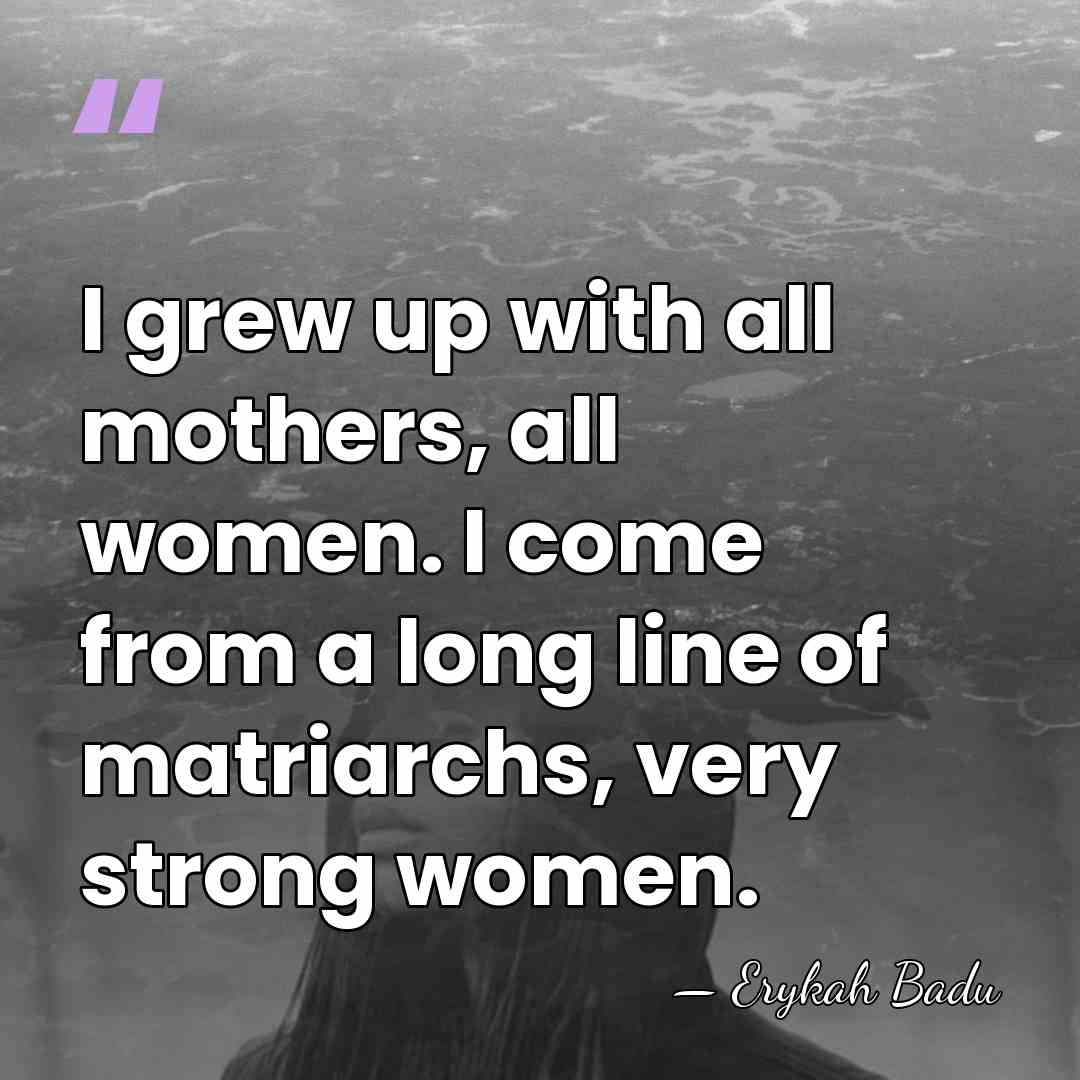 I grew up with all mothers, all women. I come from a&hellip; - Erykah Badu