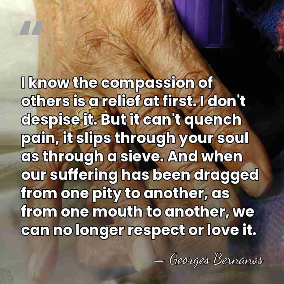 I know the compassion of others is a relief at first. I&hellip; - Georges Bernanos