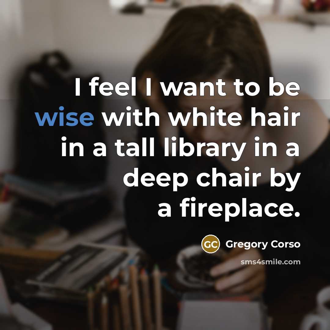 “I feel I want to be wise with white hair…” quote by Gregory Corso