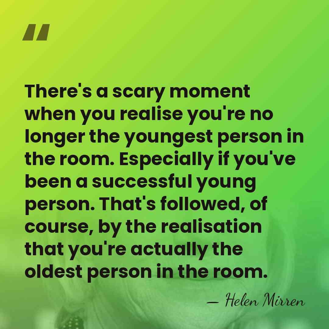 There's a scary moment when you realise you're no longer the youngest&hellip; - Helen Mirren