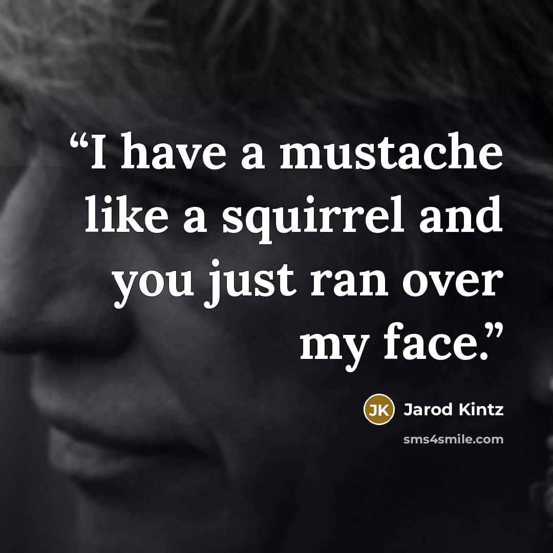 “I have a mustache like a squirrel and you just ran over my face.” quote by Jarod Kintz