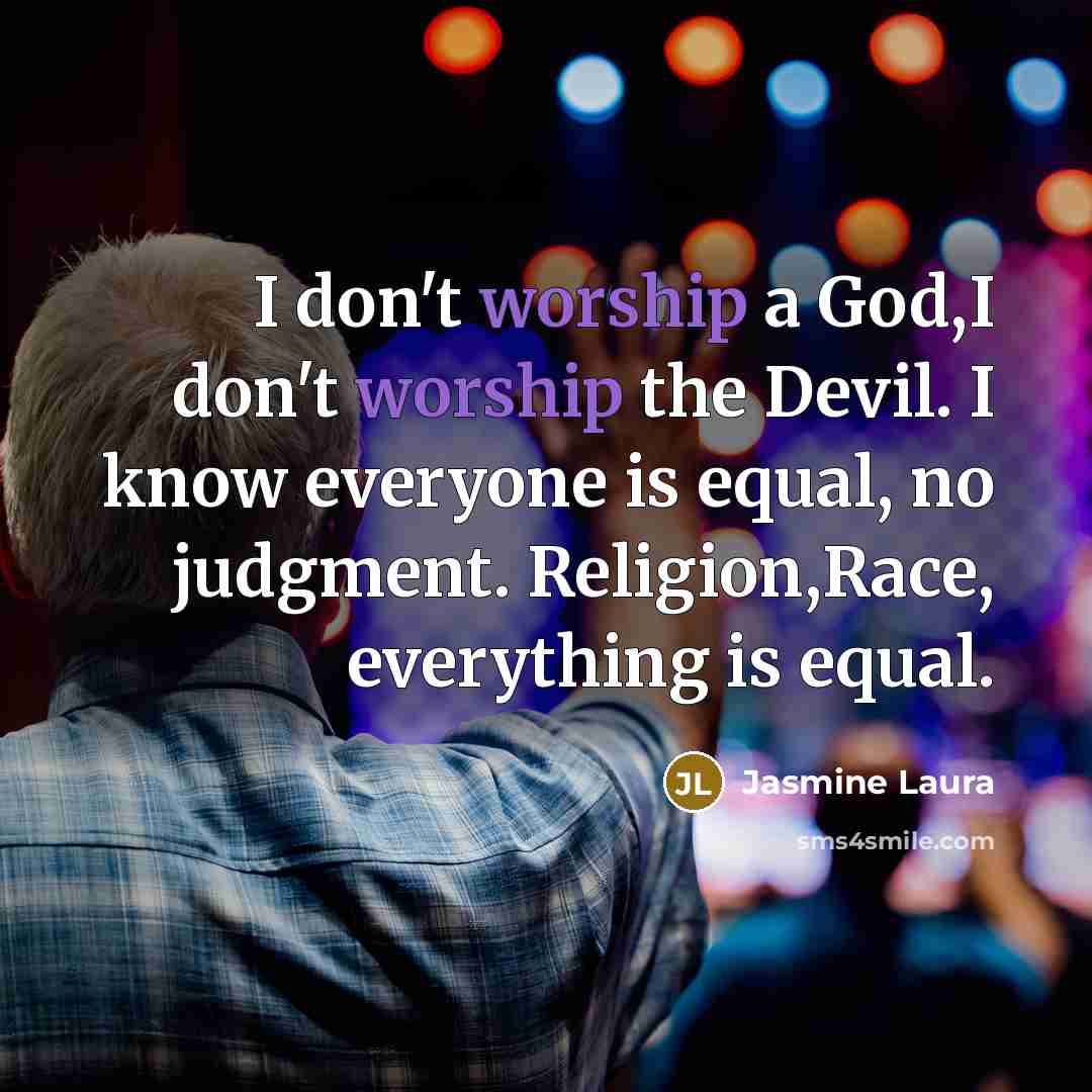 “I don't worship a God,I don't worship the Devil. I know everyone is equal, no judgment. Religion,Race, everything is equal.” quote by Jasmine Laura