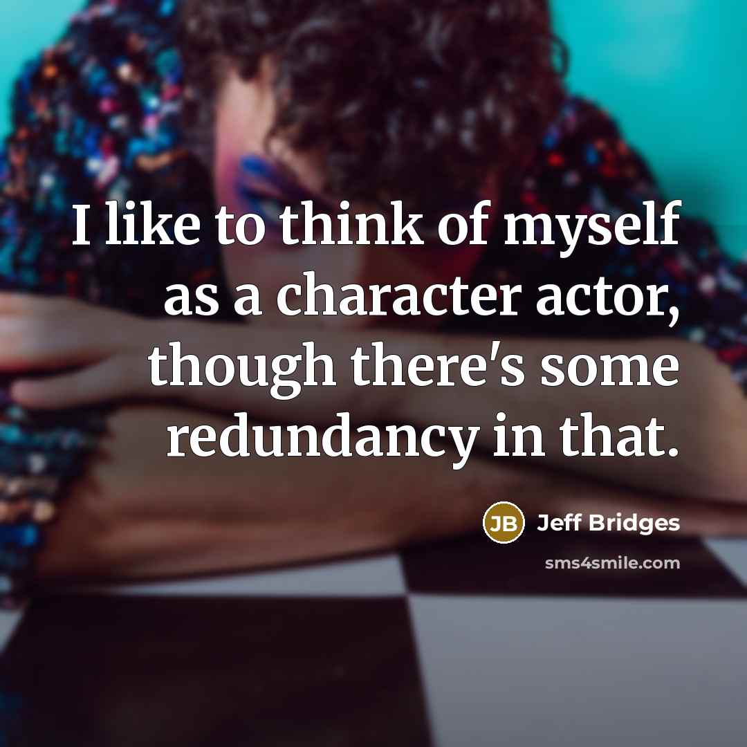 “I like to think of myself as a character actor,…” quote by Jeff Bridges