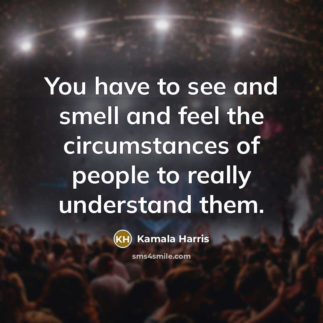 “You have to see and smell and feel the circumstances…” quote by Kamala Harris