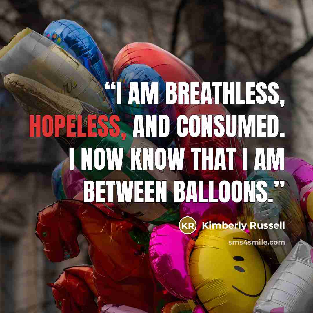 “I am breathless, hopeless, and consumed. I now know that I am between balloons.” quote by Kimberly Russell