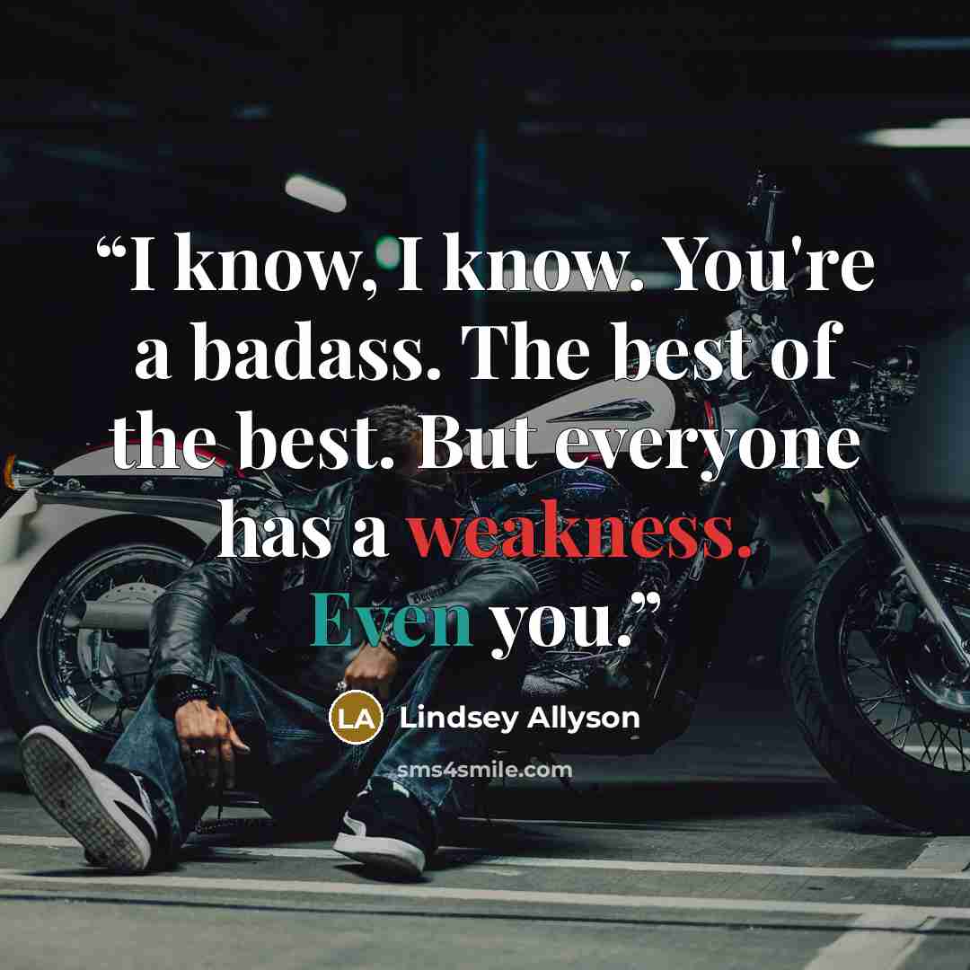 “I know, I know. You're a badass. The best of the best. But everyone has a weakness. Even you.” quote by Lindsey Allyson