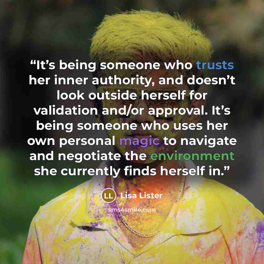 “It’s being someone who trusts her inner authority, and doesn’t look outside herself for validation and/or approval. It’s being someone who uses her own personal magic to navigate and negotiate the environment she currently finds herself in.” quote by Lisa Lister