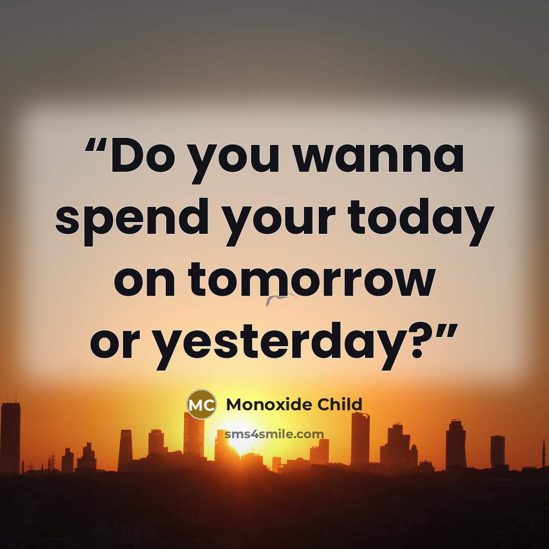 “Do you wanna spend your today on tomorrow or yesterday?” quote by Monoxide Child
