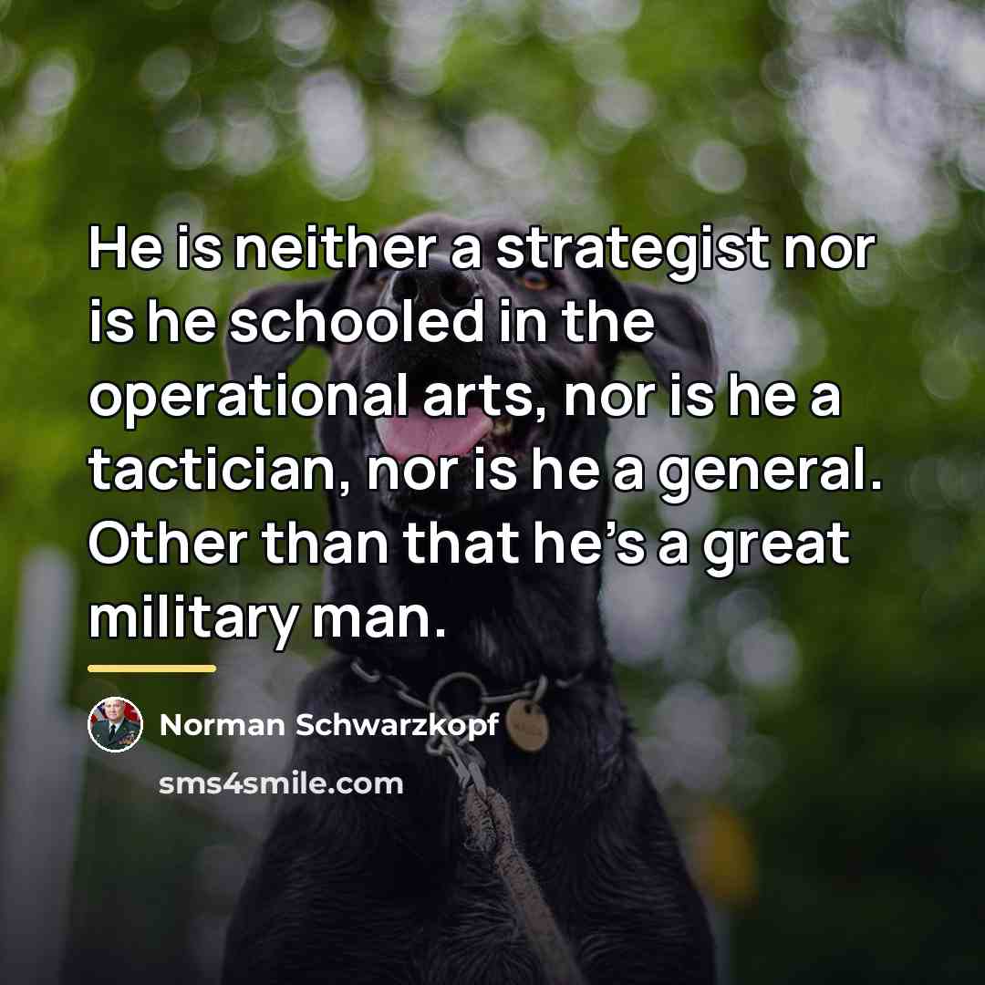 “He is neither a strategist nor is he schooled in…” quote by Norman Schwarzkopf
