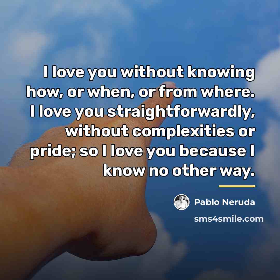 “I love you without knowing how, or when, or from…” quote by Pablo Neruda