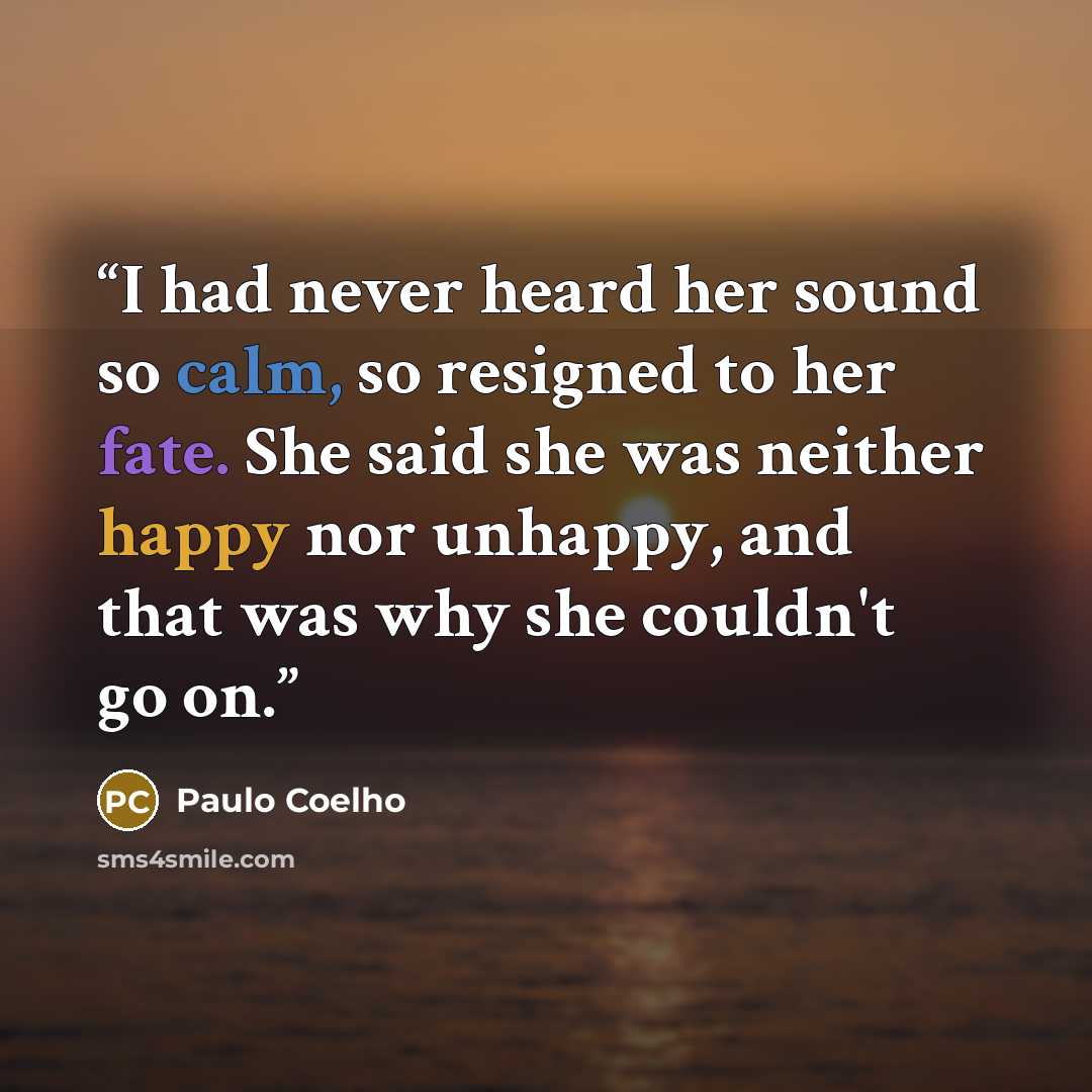“I had never heard her sound so calm, so resigned to her fate. She said she was neither happy nor unhappy, and that was why she couldn't go on.” quote by Paulo Coelho