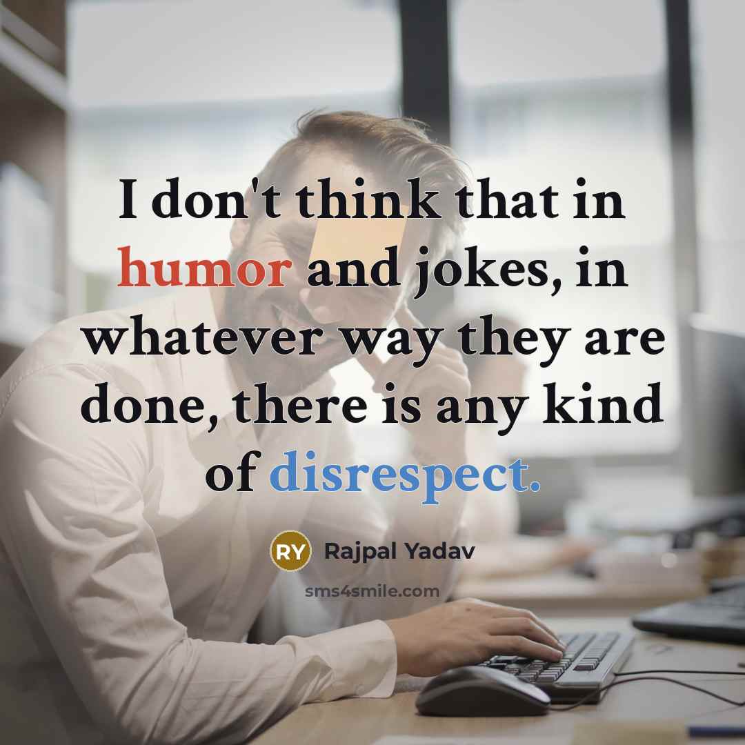 “I don't think that in humor and jokes, in whatever way they are done, there is any kind of disrespect.” quote by Rajpal Yadav