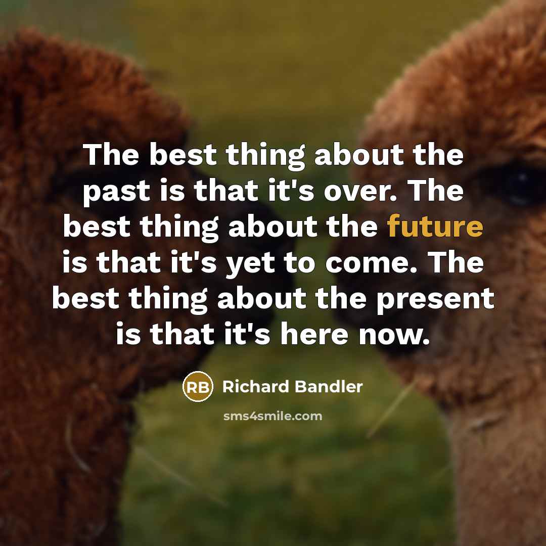 “The best thing about the past is that it's over. The best thing about the future is that it's yet to come. The best thing about the present is that it's here now.” quote by Richard Bandler