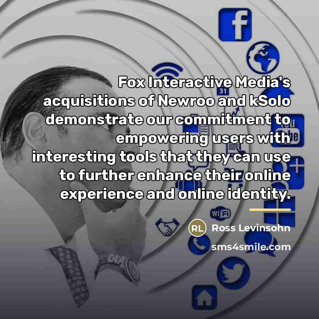 “Fox Interactive Media's acquisitions of Newroo and kSolo demonstrate our…” quote by Ross Levinsohn
