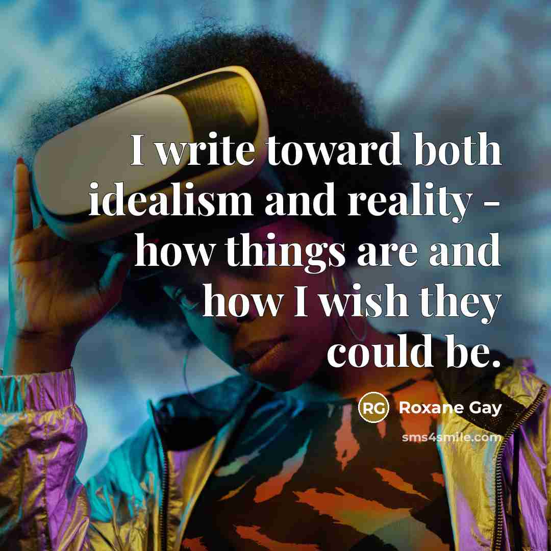 “I write toward both idealism and reality - how things…” quote by Roxane Gay