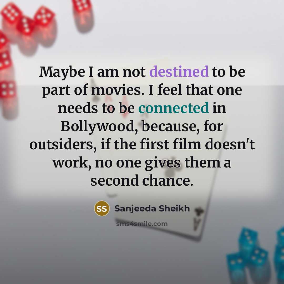 “Maybe I am not destined to be part of movies. I feel that one needs to be connected in Bollywood, because, for outsiders, if the first film doesn't work, no one gives them a second chance.” quote by Sanjeeda Sheikh